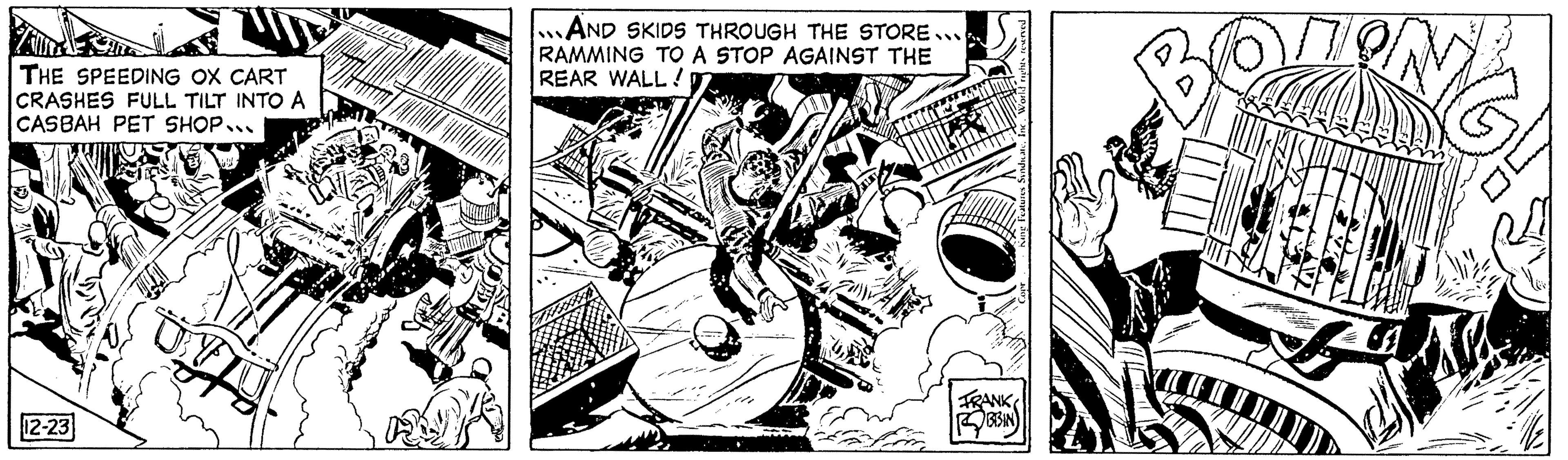 Monochrome OCR: THE SPEEDING OX CART CRASHES FULL TILT INTO A CASBAH PET SHOP... 12-23 AND SKIDS THROUGH THE STORE... RAMMING TO A STOP AGAINST THE REAR WALL! FRANK ROBBIN BOUL Be a THE SPEEDING OX CART CRASHES FULL TILT INTO A CASBAH PET SHOP ... 12-23 AND SKIDS THROUGH THE STORE ... RAMMING TO A STOP AGAINST THE REAR WALL ! FRANK ROBBIN BOUL Be a