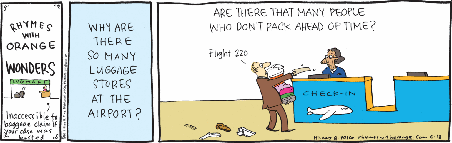 Animation OCR: ARE THERE THAT MANY PEOPLE RHYMES WHY ARE WHO DON'T PACK AHEAD OF TIME? WITH THERE ORANGE Flight 220 WONDERS SO MANY LUGGAGE LUGMAAT STORES CHECK-IN AT THE AIR PORT? Inaccessible to baggage claim if your case was busted HILANg B. PAIce rhymesit horange. Cem 6. 18 ARE THERE THAT MANY PEOPLE RHYMES WHY ARE WHO DON'T PACK AHEAD OF TIME? WITH THERE ORANGE Flight 220 WONDERS SO MANY LUGGAGE LUGMAAT STORES CHECK-IN AT THE AIR PORT? Inaccessible to baggage claim if your case was busted HILANg B. PAIce rhymesit horange. Cem 6. 18