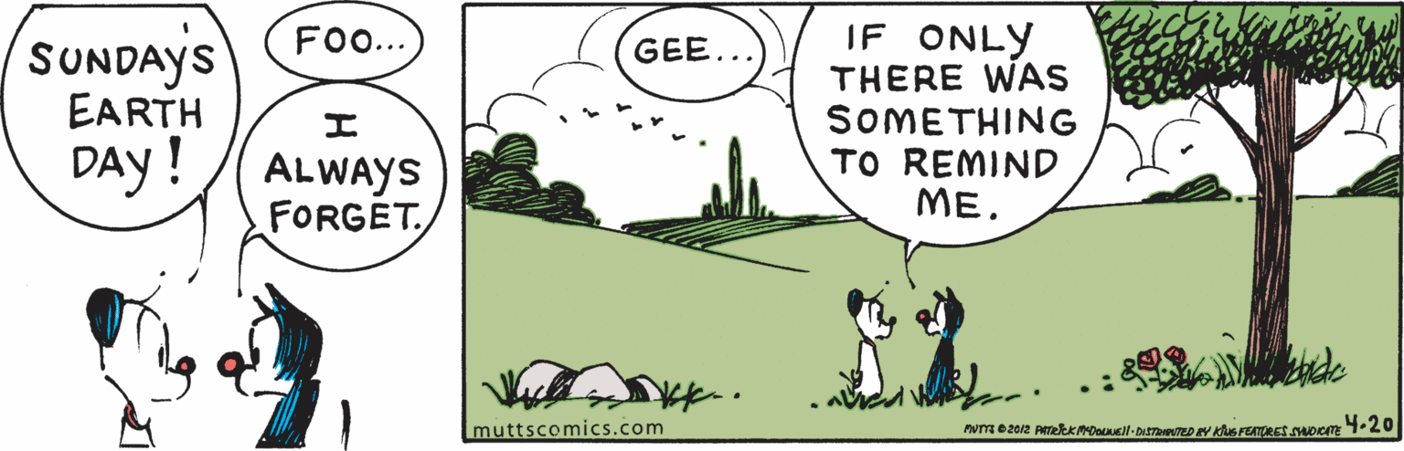 Line OCR: IF ONLY THERE WAS SOMETHING TO REMIND ME. FO... SUNDAYS EARTH GEE... DAY ! ALWAYS FORGET. muttscomics.com wm e2012 ATekkmoOnll-D ED Y Kus FEATORES SDICATE 4-20 IF ONLY THERE WAS SOMETHING TO REMIND ME. FO... SUNDAYS EARTH GEE... DAY ! ALWAYS FORGET. muttscomics.com wm e2012 ATekkmoOnll-D ED Y Kus FEATORES SDICATE 4-20