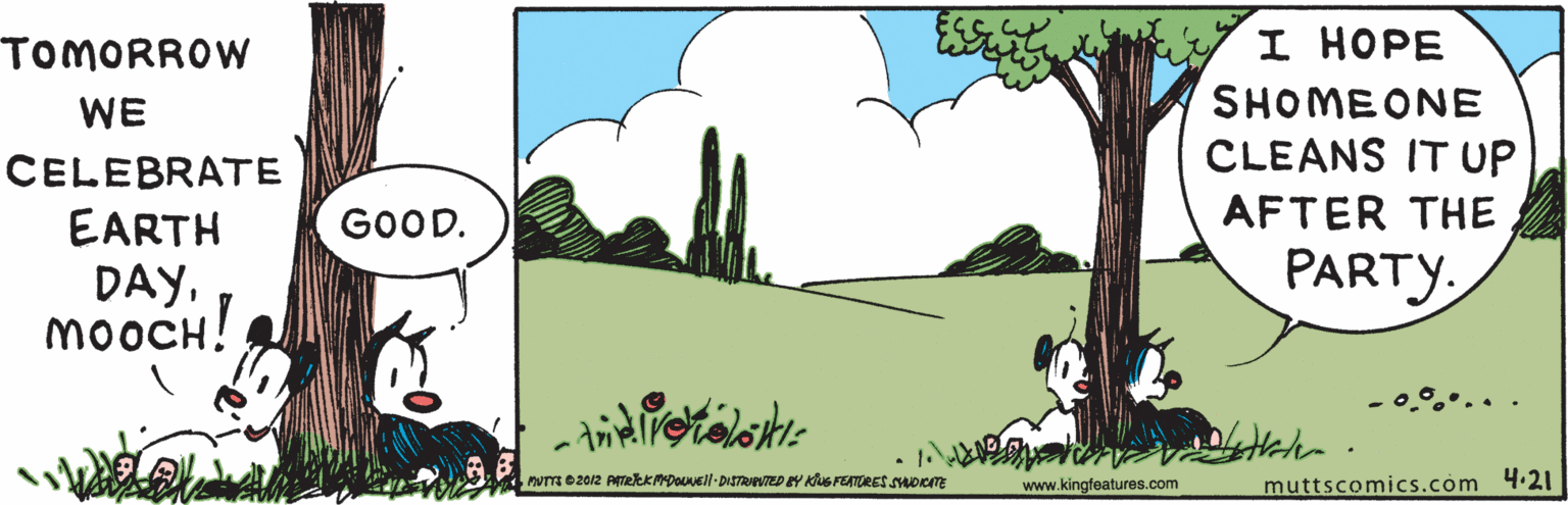 Grass OCR: TOMORROW I HOPE WE SHOMEONE CLEANS IT UP AFTER THE CELEBRATE EARTH DAYmooCH! GOOD. PARTY. 0°..... Vm02012 ATekkmDOuvel DISTRUED EY KUS FEATDRES SDKTE muttscomics.com 4.21 www.kingfeatures.com TOMORROW I HOPE WE SHOMEONE CLEANS IT UP AFTER THE CELEBRATE EARTH DAYmooCH! GOOD. PARTY. 0°..... Vm02012 ATekkmDOuvel DISTRUED EY KUS FEATDRES SDKTE muttscomics.com 4.21 www.kingfeatures.com