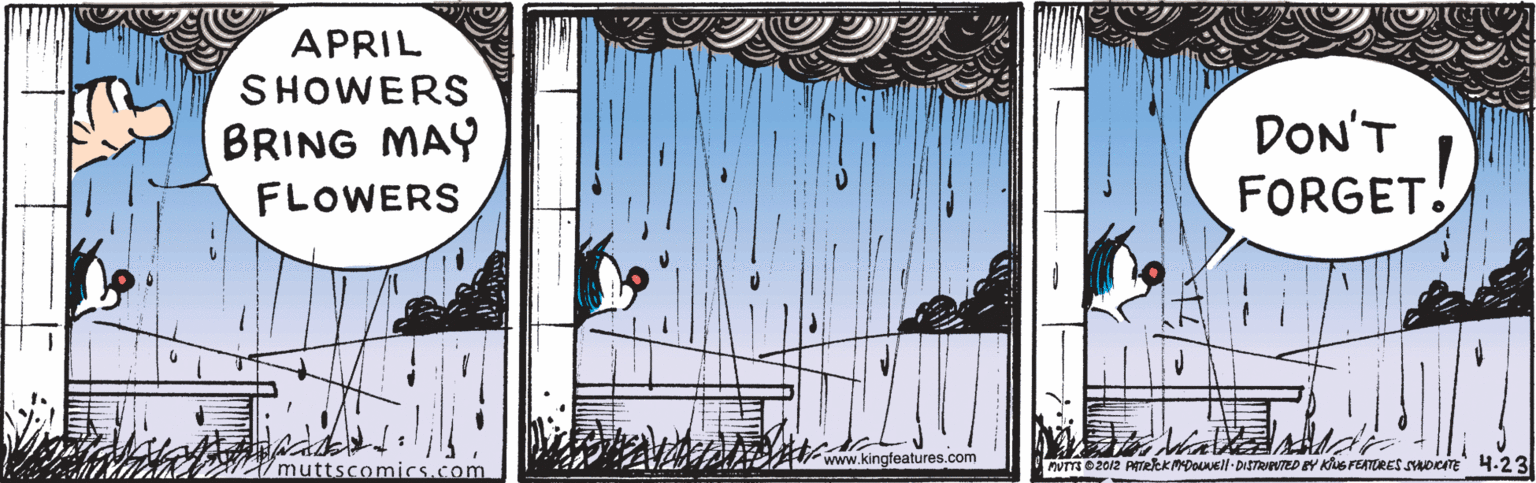 Tints and shades OCR: APRIL SHOWERS BRING MAY FLOWERS DON'T FORGET. muttscomics.com www.kingfeatures.com numez012 PEreeKMDOvell-DISTRreUTED EY KusrETRES socmE 4.23 APRIL SHOWERS BRING MAY FLOWERS DON'T FORGET. muttscomics.com www.kingfeatures.com numez012 PEreeKMDOvell-DISTRreUTED EY KusrETRES socmE 4.23
