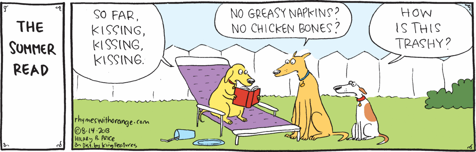 Adaptation OCR: SO FARKISSING. NO GREASY NAPKINS? NO CHICKEN BONES? HOW IS THIS TRASHY? THE SUMMER READ rhymeswithorange.con 8-14-203 HILARY B PeIce Dist. by king Features SO FARKISSING. NO GREASY NAPKINS? NO CHICKEN BONES? HOW IS THIS TRASHY? THE SUMMER READ rhymeswithorange.con 8-14-203 HILARY B PeIce Dist. by king Features
