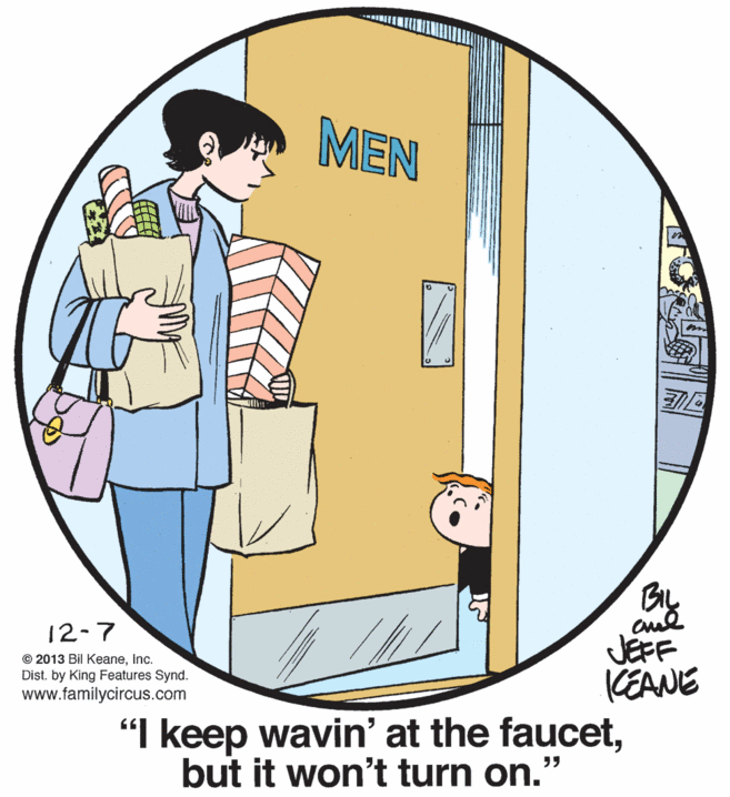 Conversation OCR: MEN By JEFF KEANE 12-7 © 2013 Bil KeaneInc. Dist. by King Features Synd. www.familycircus.com "I keep wavin' at the faucetbut it won't turn on.' MEN By JEFF KEANE 12-7 © 2013 Bil KeaneInc. Dist. by King Features Synd. www.familycircus.com "I keep wavin' at the faucetbut it won't turn on.'
