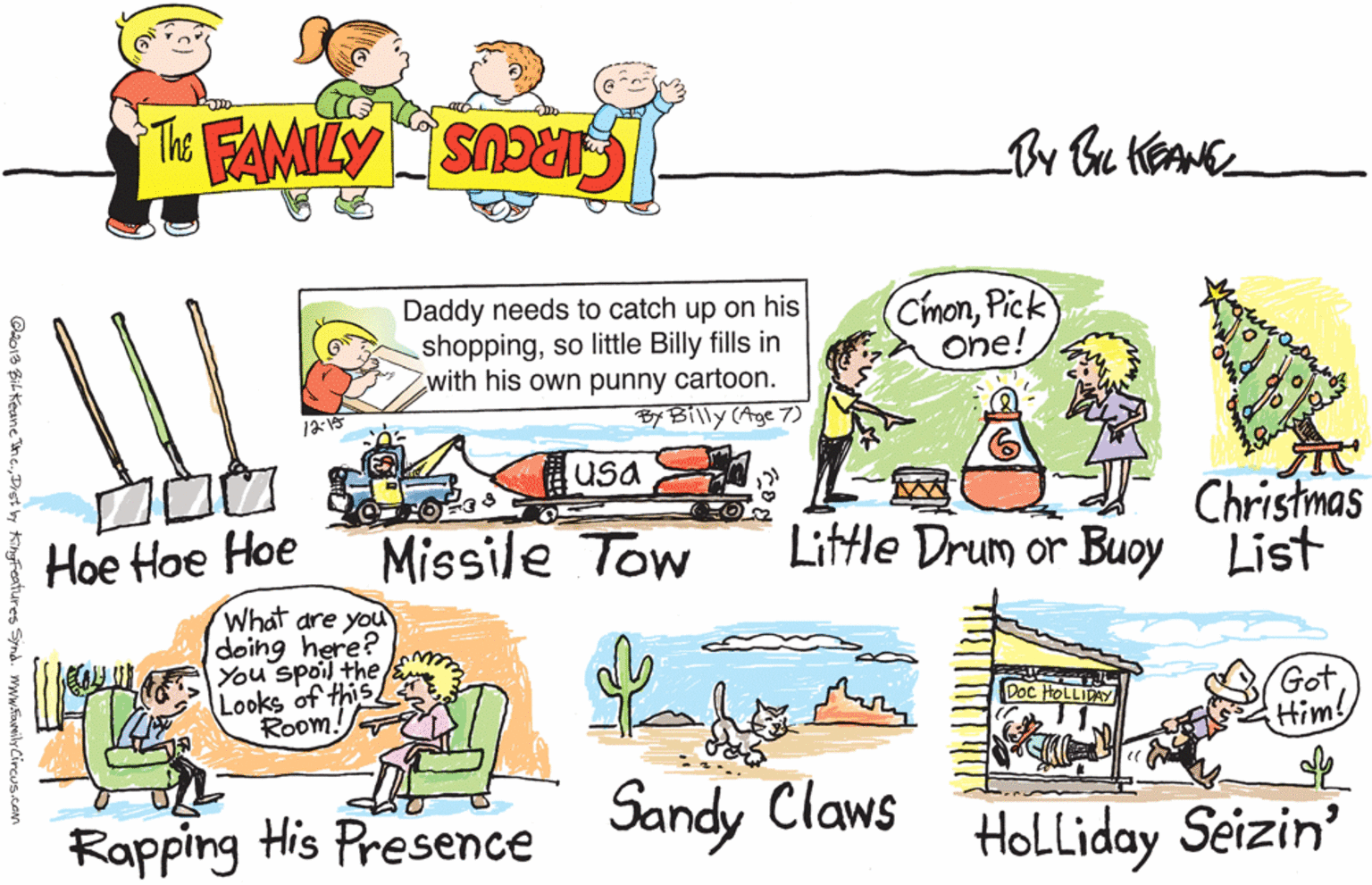 Handwriting OCR: Daddy needs to catch up on his shoppingso little Billy fills in with his own punny cartoon. (CmonPick) One! 12:15 By Billy (Age 7) ??? Hoe Hoe Hoe usa Christmas Little Drum or Buoy List Missile Tow What are you doing here? You spoil the Looks of this Room! Got Him! Doc HOLLIDAY Rapping His Presence Sandy Claws HoLliday Seizin' C2013 Bil Keane nc.Dist by KingFeatures Synd. www.family Circus.com Daddy needs to catch up on his shoppingso little Billy fills in with his own punny cartoon. (CmonPick) One! 12:15 By Billy (Age 7) ? ? ? Hoe Hoe Hoe usa Christmas Little Drum or Buoy List Missile Tow What are you doing here? You spoil the Looks of this Room! Got Him! Doc HOLLIDAY Rapping His Presence Sandy Claws HoLliday Seizin' C2013 Bil Keane nc.Dist by KingFeatures Synd. www.family Circus.com