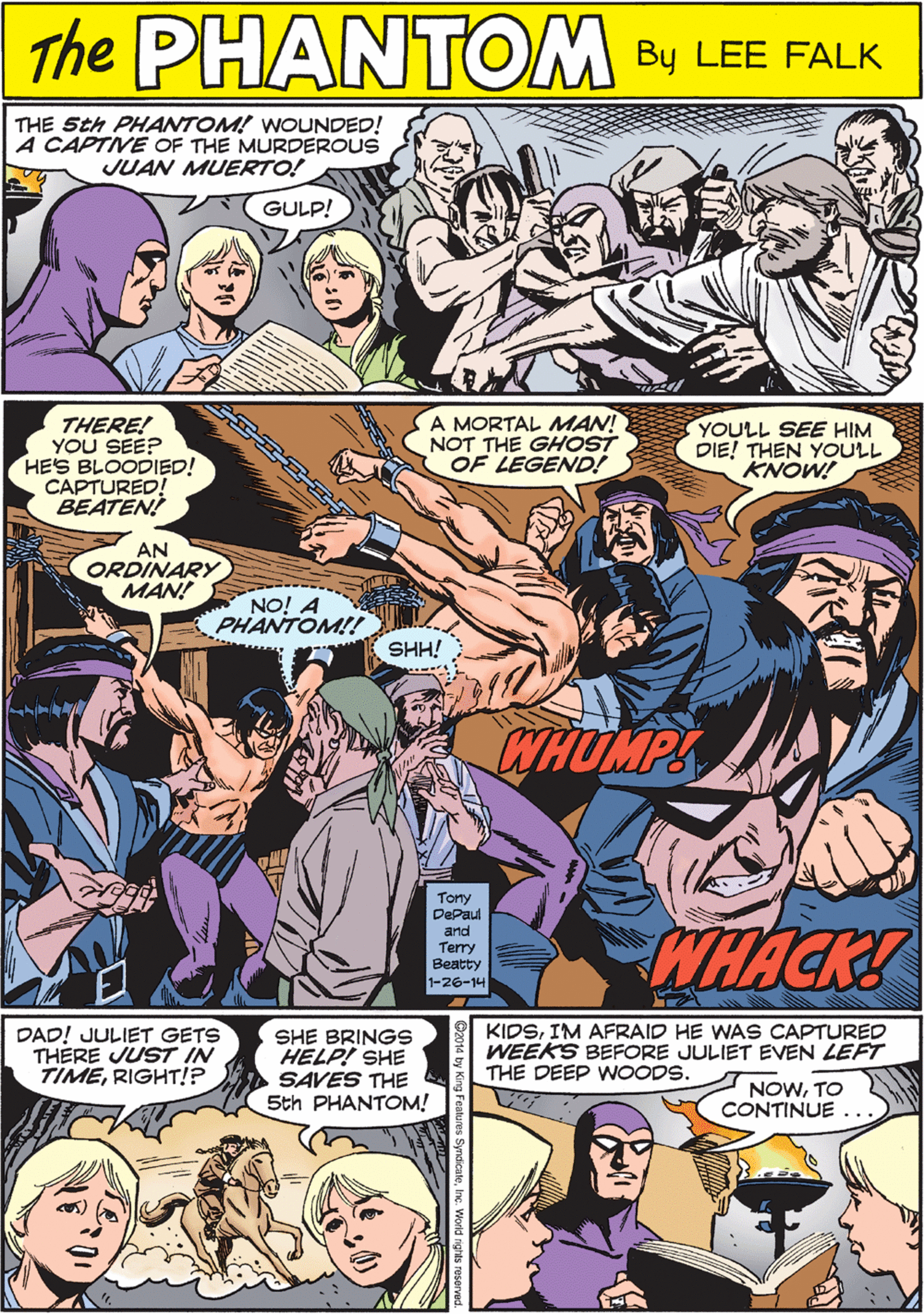 Fictional character OCR: PRNTEM THE Sth PHANTOM! WOUNDED! A CAPTIVE OF THE MURDEROUS JUAN MUERTO! THE GULP! CREATED BY LEE FALK THERE! YOU SEEP HES BLOODIED! CAPTURED! BEATEN! A MORTAL MAN! NOT THE GHOST OF LEGEND! YOULL SEE HIM DIE! THEN YOULL KNOW! DAD! JULIET GETS THERE JUST IN TIMERIGHT!? SHE BRINGS HELP! SHE SAVES THE 5th PHANTOM! AN ORDINARY MAN! S NO! A PHANTOM!! SHH! WHOMPS KIDSIM AFRAID HE WAS CAPTURED WEEKS BEFORE JULIET EVEN LEFT THE DEEP WOODS. NOWTO CONTINUE .. Tony DePaul arnd Terry ?eatty 1-26-14 WHACK! PRNTEM THE Sth PHANTOM! WOUNDED! A CAPTIVE OF THE MURDEROUS JUAN MUERTO! THE GULP! CREATED BY LEE FALK THERE! YOU SEEP HES BLOODIED! CAPTURED! BEATEN! A MORTAL MAN! NOT THE GHOST OF LEGEND! YOULL SEE HIM DIE! THEN YOULL KNOW! DAD! JULIET GETS THERE JUST IN TIMERIGHT!? SHE BRINGS HELP! SHE SAVES THE 5th PHANTOM! AN ORDINARY MAN! S NO! A PHANTOM!! SHH! WHOMPS KIDSIM AFRAID HE WAS CAPTURED WEEKS BEFORE JULIET EVEN LEFT THE DEEP WOODS. NOWTO CONTINUE .. Tony DePaul arnd Terry ?eatty 1-26-14 WHACK!