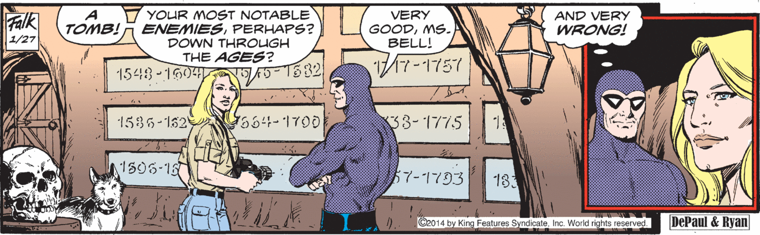 Conversation OCR: A TOMB! YOUR MOST NOTABLE ENEMIESPERHAPS? DOWN THROUGH THE AGES? 1543-1604 V -T632 Falk 1/27 VERY GOODMS. BELL! AND VERY WRONG! 1536-152 66-1700 33-1775 1505-15 57-1793 183 ©2014 by King Features SyndicateInc. World rights reserved. DePaul & Ryan A TOMB! YOUR MOST NOTABLE ENEMIESPERHAPS? DOWN THROUGH THE AGES? 1543-1604 V -T632 Falk 1/27 VERY GOODMS. BELL! AND VERY WRONG! 1536-152 66-1700 33-1775 1505-15 57-1793 183 ©2014 by King Features SyndicateInc. World rights reserved. DePaul & Ryan
