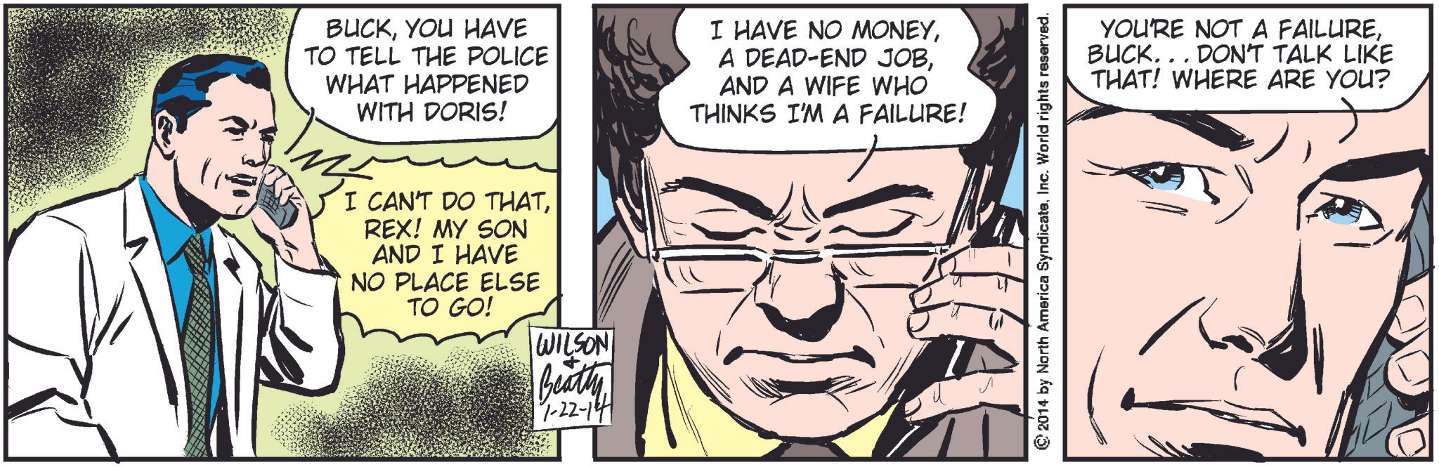 Gesture OCR: BUCKYOU HAVE TO TELL THE POLICE WHAT HAPPENED WITH DORIS! I HAVE NO MONEYAND A WIFE WHO THINKS I'M A FAILURE! I CAN'T DO THATREX! MY SON AND I HAVE NO PLACE ELSE TO GO! WILSON Beatty 1-22-14 © 2014 by North America SyndicateInc. World rights reserved. YOU'RE NOT A FAILUREBUCK... DON'T TALK LIKE THAT! WHERE ARE YOU? BUCKYOU HAVE TO TELL THE POLICE WHAT HAPPENED WITH DORIS ! I HAVE NO MONEYA DEAD - END JOBAND A WIFE WHO THINKS I'M A FAILURE ! I CAN'T DO THATREX ! MY SON AND I HAVE NO PLACE ELSE TO GO ! WILSON Beatty 1-22-14 © 2014 by North America SyndicateInc. World rights reserved . YOU'RE NOT A FAILUREBUCK ... DON'T TALK LIKE THAT ! WHERE ARE YOU ?