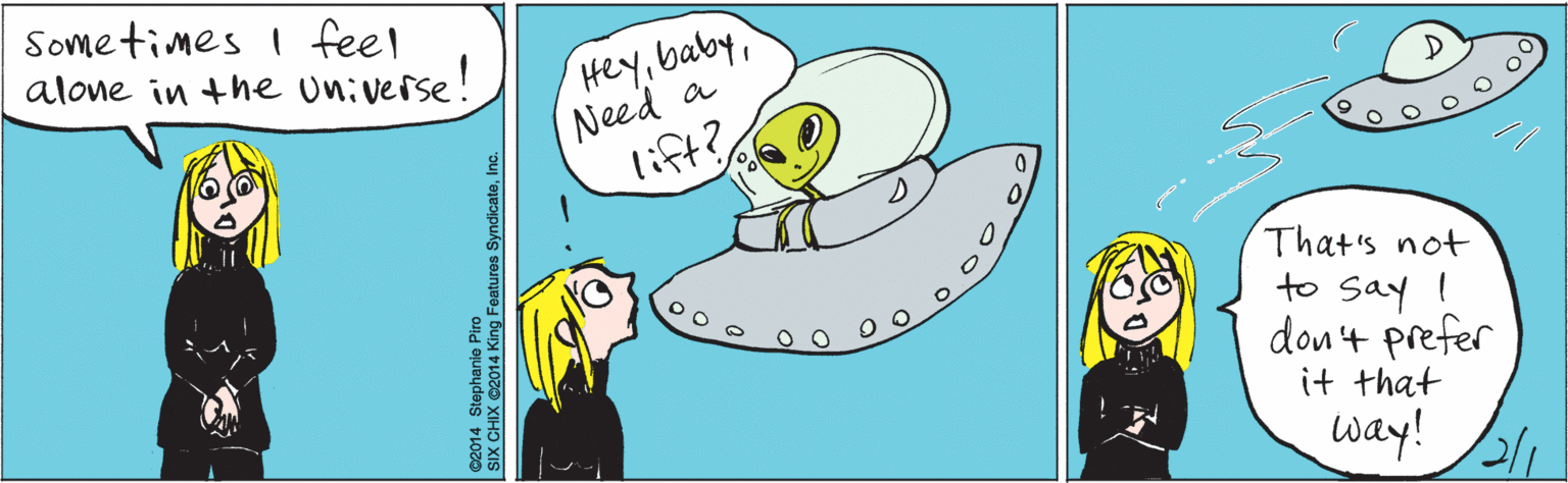Animation OCR: Sometimes I feel alone in the universe! HeyNeed a lift? That's not to Say! don't prefer it that way! ©2014 Stephanie Piro SIX CHIX ©2014 King Features SyndicateInc. Sometimes I feel alone in the universe! HeyNeed a lift? That's not to Say! don't prefer it that way! ©2014 Stephanie Piro SIX CHIX ©2014 King Features Syndicate