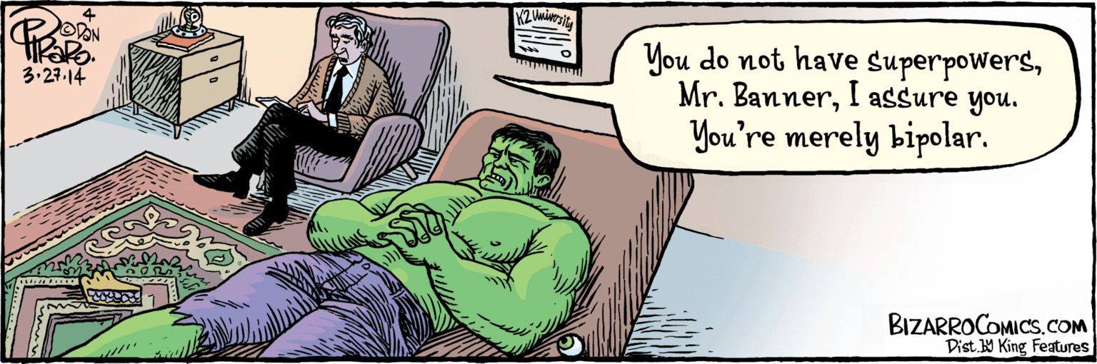 Fiction OCR: You do not have SuperpowersI assure you. You're merely bipolar. 3.27-14 Dist.b9 King Features BIZARROCOMICS.COM You do not have SuperpowersMr. BannerI assure you. You're merely bipolar. 3.27-14 Dist.b9 King Features BIZARROCOMICS.COM