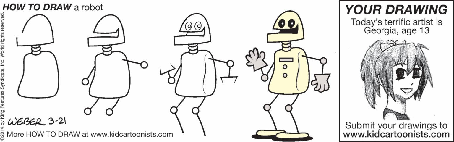 Cartoon OCR: HOW TO DRAW a robot YOUR DRAWING Today's terrific artist is Georgiaage 13 WEBER 3-21 Submit your drawings to www.kidcartoonists.com More HOW TO DRAW at www.kidcartoonists.com HOW TO DRAW a robot YOUR DRAWING Today's terrific artist is Georgiaage 13 WEBER 3-21 Submit your drawings to www.kidcartoonists.com More HOW TO DRAW at www.kidcartoonists.com