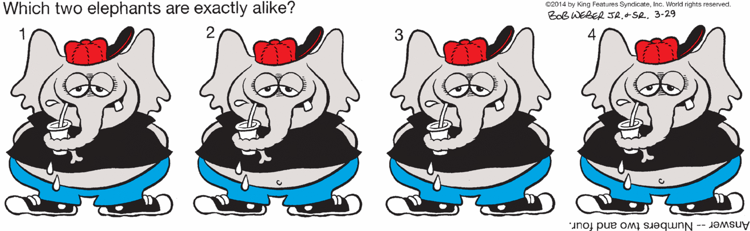 Black OCR: Which two elephants are exactly alike? 02014 by King Features SyndicateInc. World rights reserved. BoB WEBER JR3-29 Answer -- Numbers two and four. Which two elephants are exactly alike? 02014 by King Features SyndicateInc. World rights reserved. BoB WEBER JR3-29 Answer -- Numbers two and four.