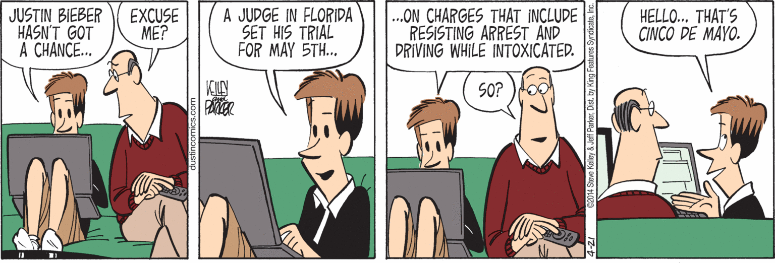 Comics OCR: JUSTIN BIEBER HASN'T GOT A CHANCE... EXCUSE ME? A JUDGE IN FLORIDA SET HIS TRIAL FOR MAY STH... ..ON CHARGES THAT INCLUDE RESISTING ARREST AND DRIVING WHILE INTOXICATED. HELLO.. THAT'S CINCO DE MAYO. KLY SO? )oo y& Jeff ParkerDist. by King JUSTIN BIEBER HASN'T GOT A CHANCE... EXCUSE ME? A JUDGE IN FLORIDA SET HIS TRIAL FOR MAY STH... ..ON CHARGES THAT INCLUDE RESISTING ARREST AND DRIVING WHILE INTOXICATED. HELLO.. THAT'S CINCO DE MAYO. KLY SO? )oo y& Jeff ParkerDist. by King