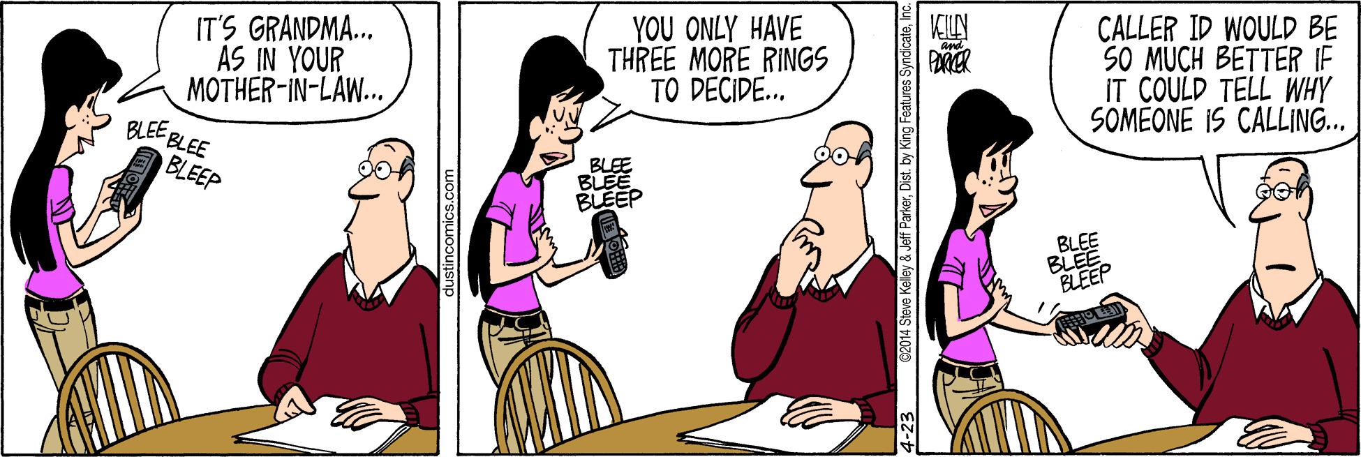 Fiction OCR: IT'S GRANDMA.. AS IN YOUR MOTHER-IN-LAW... BLEE BLEE BLEEP CALLER ID WOULD BE S0 MUCH BETTER IF IT COULD TELL WHY SOMEONE IS CALLING... YOU ONLY HAVE THREE MORE RINGS TO DECIDE.. BLEE BLEE BLEEP BLEE BLEEP 4-23 02014 Steve Ke & Jeff ParkerDist. by King Fe IT'S GRANDMA.. AS IN YOUR MOTHER-IN-LAW... BLEE BLEE BLEEP CALLER ID WOULD BE S0 MUCH BETTER IF IT COULD TELL WHY SOMEONE IS CALLING... YOU ONLY HAVE THREE MORE RINGS TO DECIDE.. BLEE BLEE BLEEP BLEE BLEEP 4-23 02014 Steve Ke & Jeff ParkerDist. by King Fe