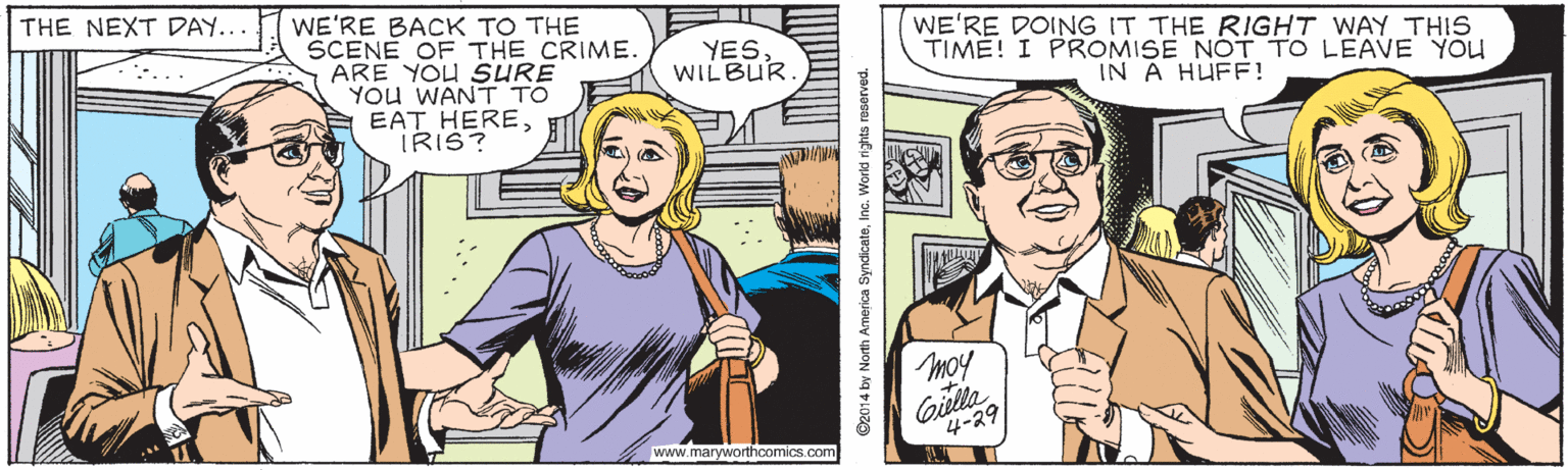 Interaction OCR: THE NEXT DAY... WE'RE BACK TO THE SCENE OF THE CRIME. ARE YOU SURE YOu WANT TO EAT HEREIRIS? WE'RE DOING IT THE RIGHT WAY THIS TIME! I PROMISE NOT TO LEAVE YOu IN A HUFF! YES WILBUR moy 4-29 www.maryworthcomics.com O2014 by North America SyndicateInc. World rights reserved. THE NEXT DAY... WE'RE BACK TO THE SCENE OF THE CRIME. ARE YOU SURE YOu WANT TO EAT HEREIRIS? WE'RE DOING IT THE RIGHT WAY THIS TIME! I PROMISE NOT TO LEAVE YOu IN A HUFF! YES WILBUR moy 4-29 www.maryworthcomics.com O2014 by North America SyndicateInc. World rights reserved.