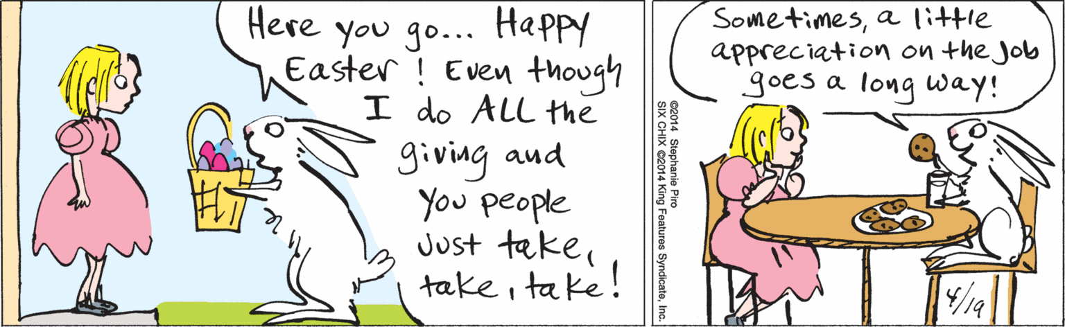 Handwriting OCR: Here you go... Happy Easter ! Even though I do ALL the giving aud you people Just taketake! Sometimesa little appreciation on the Job goes a long way! 4/19 ©2014 Stephanie Piro SIX CHIX ©2014 King Features SyndicateInc. Here you go... Happy Easter ! Even though I do ALL the giving aud you people Just taketake! Sometimesa little appreciation on the Job goes a long way! 4/19 ©2014 Stephanie Piro SIX CHIX ©2014 King Features Syndicate