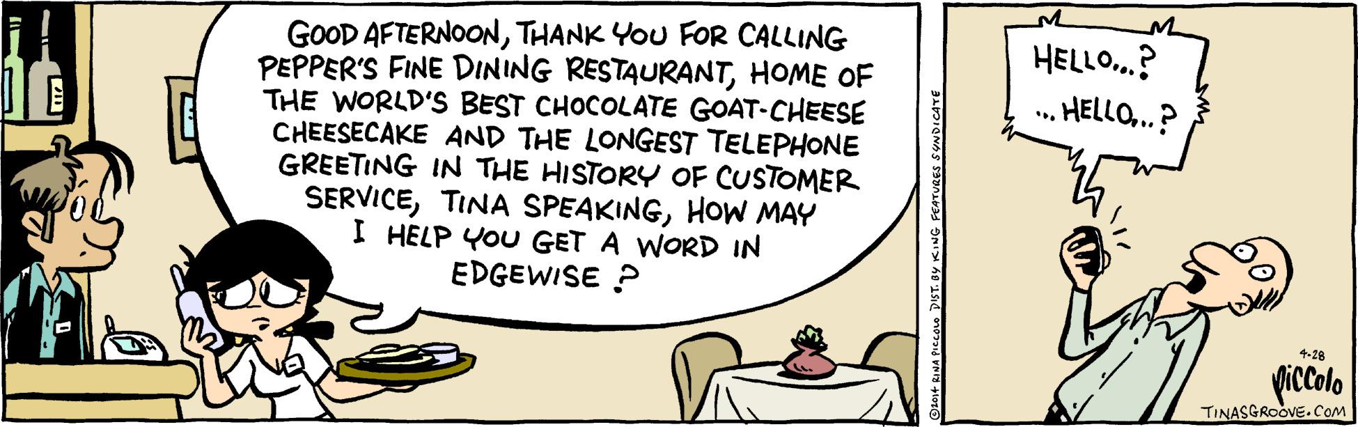 Slope OCR: GOOD AFTERNOONTHANK YOU FOR CALLING PEPPER'S FINE DINING RESTAURANTHOME OF THE WORLD'S BEST CHOCOLATE GOAT-CHEESE CHEESECAKE AND THE LONGEST TELEPHONE GREETING IN THE HISTORY OF CUSTOMER SERVICEHOoW MAY I HELP YOU GET A WORD IN EDGEWISE ? HELLO..? . HELLO..? 4-28 giccolo TINASGROOVE.CoM GOOD AFTERNOONTHANK YOU FOR CALLING PEPPER'S FINE DINING RESTAURANTHOME OF THE WORLD'S BEST CHOCOLATE GOAT-CHEESE CHEESECAKE AND THE LONGEST TELEPHONE GREETING IN THE HISTORY OF CUSTOMER SERVICETINA SPEAKINGHOoW MAY I HELP YOU GET A WORD IN EDGEWISE ? HELLO..? . HELLO..? 4-28 giccolo TINASGROOVE.CoM