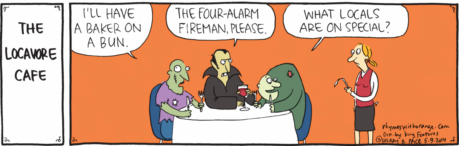 Rectangle OCR: I'LL HAVE A BAKER ON A BUN. THE FOUR-ALARM FIREMANPLEASE. WHAT LOCALS ARE ON SPECIAL? THE LOCAVORE CAFE rhymeswithorange. Cam Dia. by king Features OHILADM B. PACE 5-9.2014 S I'LL HAVE A BAKER ON A BUN. THE FOUR-ALARM FIREMANPLEASE. WHAT LOCALS ARE ON SPECIAL? THE LOCAVORE CAFE rhymeswithorange. Cam Dia. by king Features OHILADM B. PACE 5-9.2014 S