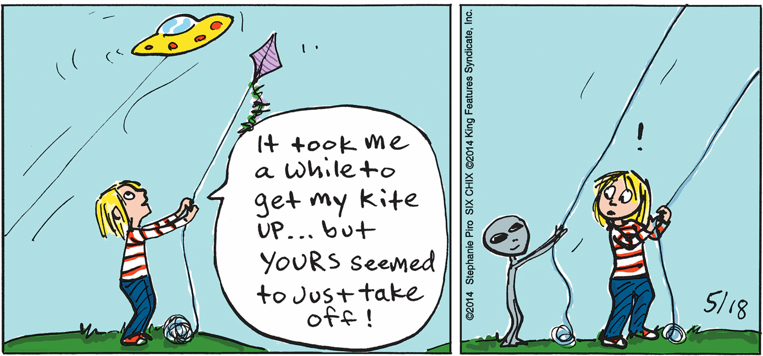 Illustration OCR: It took me while to a get my kite UP... but YOURS seemed to Just take off ! 5l18 ©2014 Stephanie Piro SIX CHIX ©2014 King Features SyndicateInc. It took me while to a get my kite UP... but YOURS seemed to Just take off ! 5l18 ©2014 Stephanie Piro SIX CHIX ©2014 King Features Syndicate