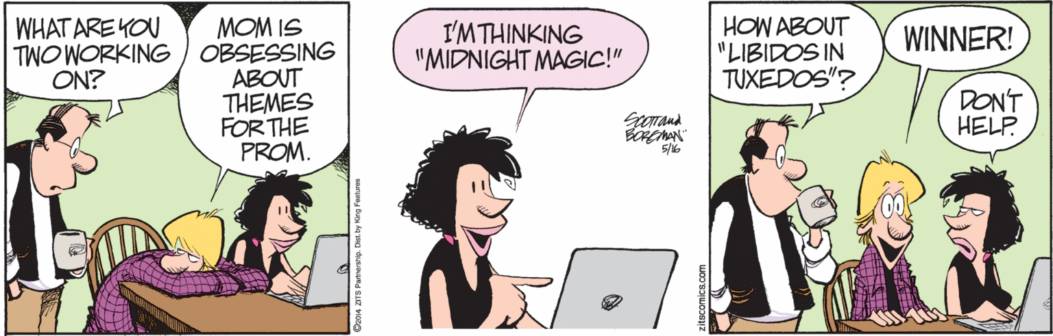 Black hair OCR: MOM IS TWO WORKING ) OBSESSING ABOUT THEMES FORTHE PROM. HOW ABOUT "LIBIDOS IN TUXEDOS"? WHAT ARE YOU I'MTHINKING "MIDNIGHT MAGIC!" WINNER! ON? DONT HELP BOREMAN 5/6 MOM IS TWO WORKING ) OBSESSING ABOUT THEMES FORTHE PROM. HOW ABOUT "LIBIDOS IN TUXEDOS"? WHAT ARE YOU I'MTHINKING "MIDNIGHT MAGIC!" WINNER! ON? DONT HELP BOREMAN 5/6