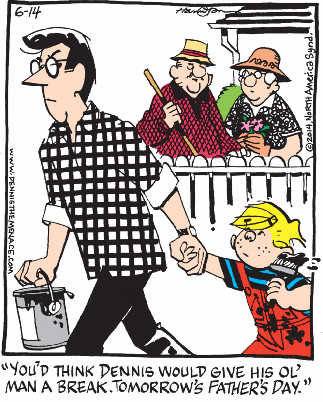 Cartoon OCR: 16-14 "You'D THINK DENNIS WOULD GIVE HIS OL MAN A BREAK. TOMORROW'S FATHER'S DAY." hO2014NORTH AMerica Synd. www.DENNISTHE MENACE.COM 16-14 "You'D THINK DENNIS WOULD GIVE HIS OL MAN A BREAK. TOMORROW'S FATHER'S DAY." hO2014NORTH AMerica Synd. www.DENNISTHE MENACE.COM