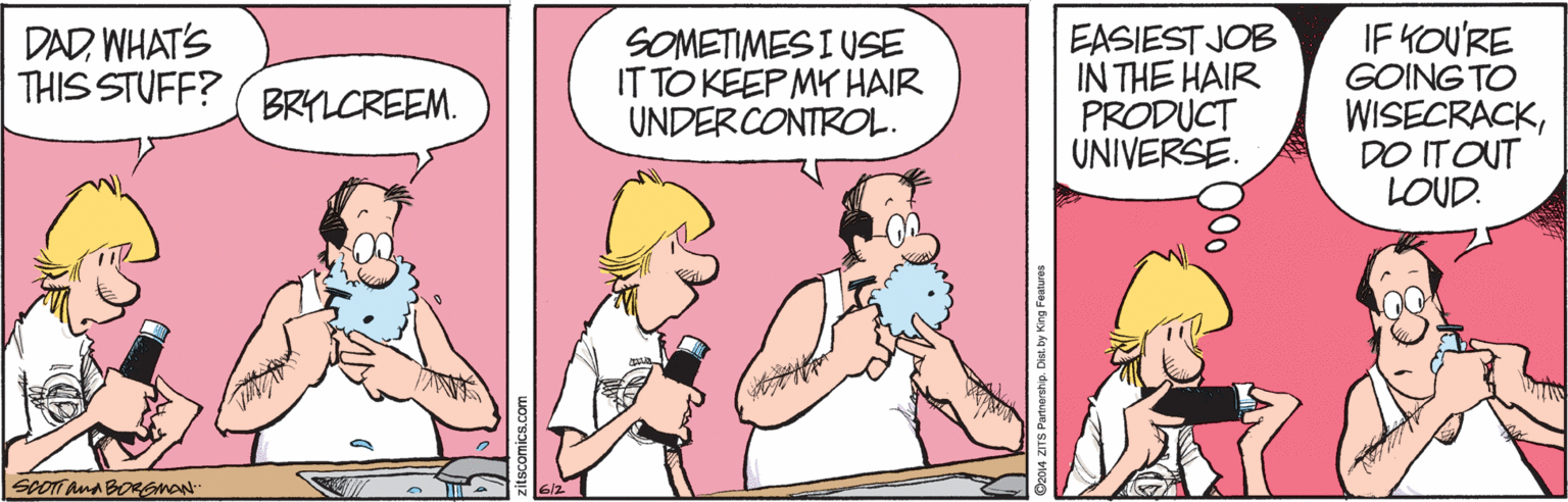Parallel OCR: EASIEST JOB IN THE HAIR PRODUCT UNIVERSE. IF KOU'RE GOING TO WISECRACKDO ITOUT LOUD. DADWHAT'S THIS STUFF? SOMETIMES I USE IT TO KEEP MY HAIR UNDERCONTROL. BRYLCREEM. EASIEST JOB IN THE HAIR PRODUCT UNIVERSE. IF KOU'RE GOING TO WISECRACKDO ITOUT LOUD. DADWHAT'S THIS STUFF? SOMETIMES I USE IT TO KEEP MY HAIR UNDERCONTROL. BRYLCREEM.