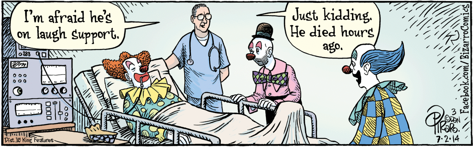 Event OCR: BIZARROCOMICS.COMFacebook.com/ BizarroComics || Dist. Y King Features I'm afraid he's on laugh Support. Just kidding. He died hours ago. 7-2-14 BIZARROCOMICS.COMFacebook.com/ BizarroComics || Dist. Y King Features I'm afraid he's on laugh Support. Just kidding. He died hours ago. 7-2-14