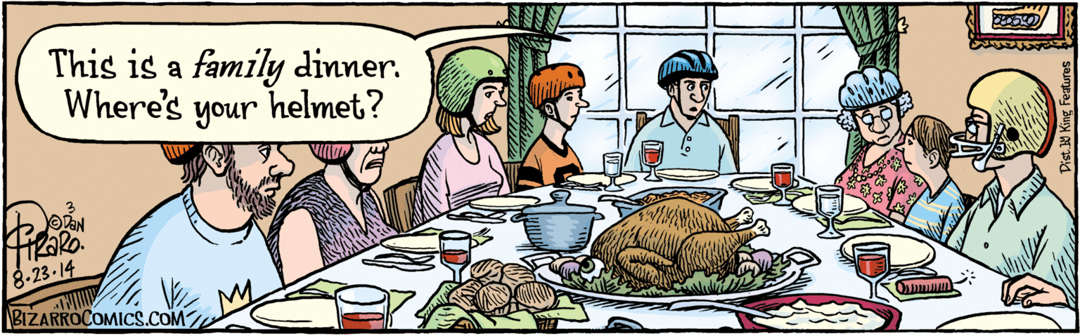 Rectangle OCR: Dist Y King Features 8.23. 14 This is a family dinner. Where's your helmet? BIZARROCOMICS.COM Facebook.com/BizarroComics Dist Y King Features 8.23. 14 This is a family dinner. Where's your helmet? BIZARROCOMICS.COM Facebook.com/BizarroComics