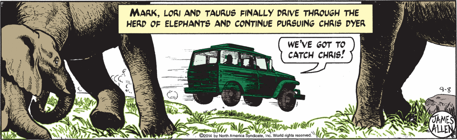 Commercial vehicle OCR: MARKLORI AND TAURUS FINALLY DRIVE THROUGH THE HERD OF ELEPHANTS AND CONTINUE PURSUING CHRIS DYER WE'VE GOT TO CATCH CHRIS! 4-8 JAMES ALLEN ©2014 by North America SyndicateInc. World rights reserved. MARKLORI AND TAURUS FINALLY DRIVE THROUGH THE HERD OF ELEPHANTS AND CONTINUE PURSUING CHRIS DYER WE'VE GOT TO CATCH CHRIS! 4-8 JAMES ALLEN ©2014 by North America SyndicateInc. World rights reserved.