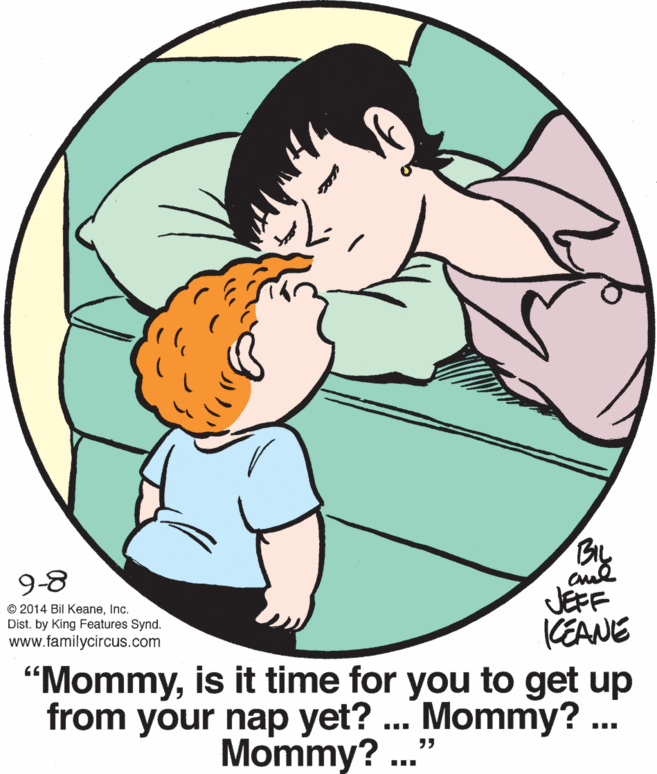 Art OCR: By JEFF CEANE "Mommyis it time for you to get up from your nap yet? ... Mommy? .. 9-8 © 2014 Bil KeaneInc. Dist. by King Features Synd. www.familycircus.com Mommy? .. By JEFF CEANE "Mommyis it time for you to get up from your nap yet? ... Mommy? .. 9-8 © 2014 Bil KeaneInc. Dist. by King Features Synd. www.familycircus.com Mommy? ..