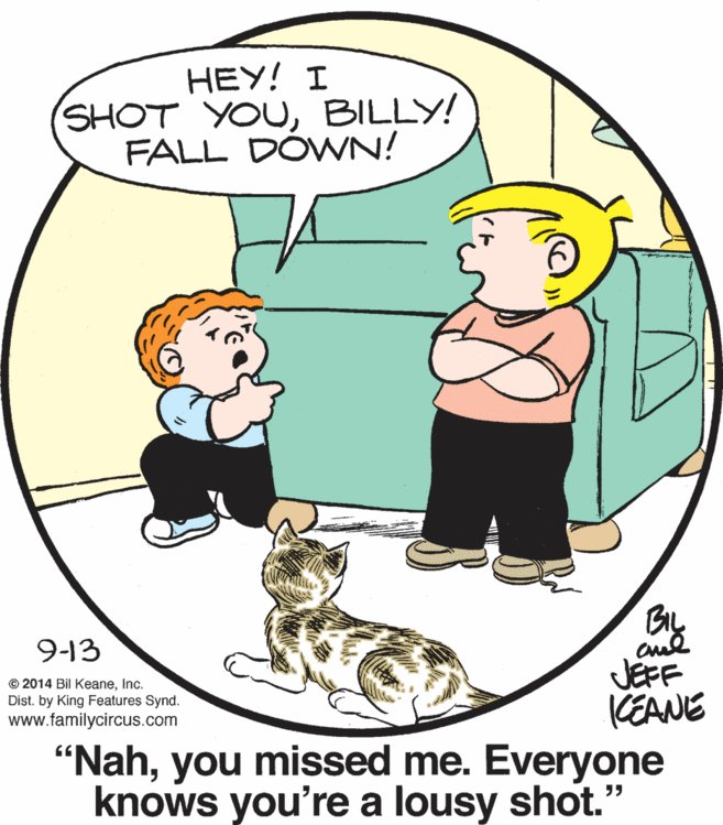 Carnivore OCR: ???! I SHOT YOUBILLY! FALL DÓWN! By 9-13 © 2014 Bil KeaneInc. Dist. by King Features Synd. www.familycircus.com JEFF CEANE "Nahyou missed me. Everyone knows you're a lousy shot.' ???! I SHOT YOUBILLY! FALL DÓWN! By 9-13 © 2014 Bil KeaneInc. Dist. by King Features Synd. www.familycircus.com JEFF CEANE "Nahyou missed me. Everyone knows you're a lousy shot.'