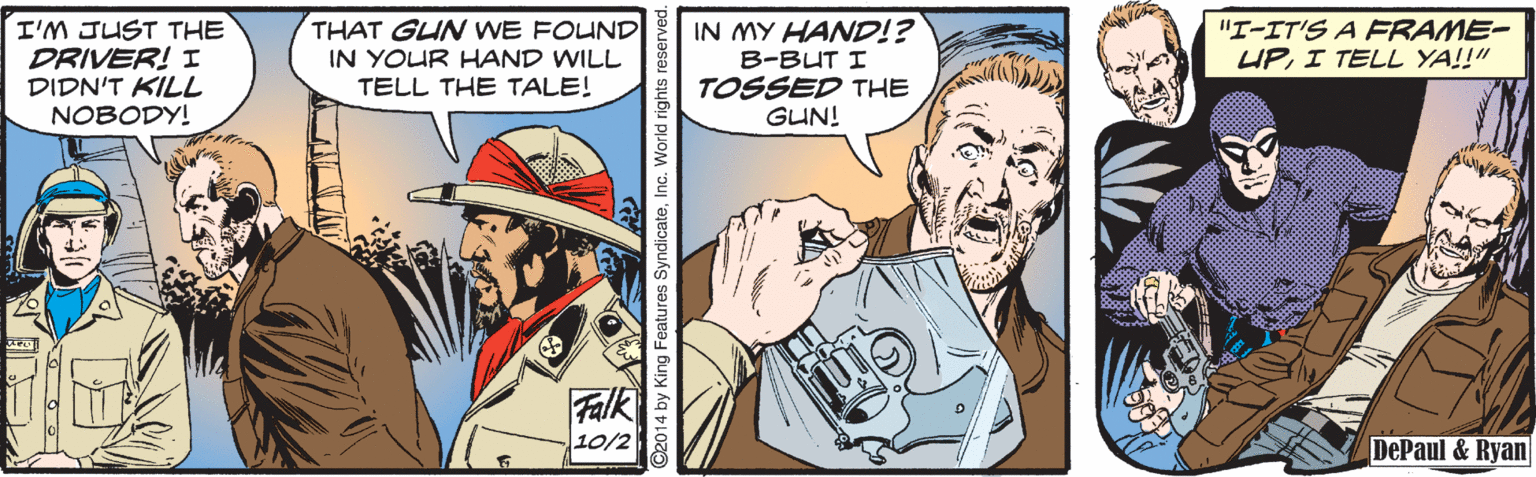Humour OCR: I'M JUST THE DRIVER! I DIDN'T KILL NOBODY! THAT GUN WE FOUND IN YOUR HAND WILL TELL THE TALE! IN MY HAND!? B-BUT I TOSSED THE GUN! "I-IT'S A FRAME- UPI TELL YA!!" Falk 10/2 DePaul & Ryan by King Features SyndicateInc. We I'M JUST THE DRIVER! I DIDN'T KILL NOBODY! THAT GUN WE FOUND IN YOUR HAND WILL TELL THE TALE! IN MY HAND!? B-BUT I TOSSED THE GUN! "I-IT'S A FRAME- UPI TELL YA!!" Falk 10/2 DePaul & Ryan by King Features SyndicateInc. We