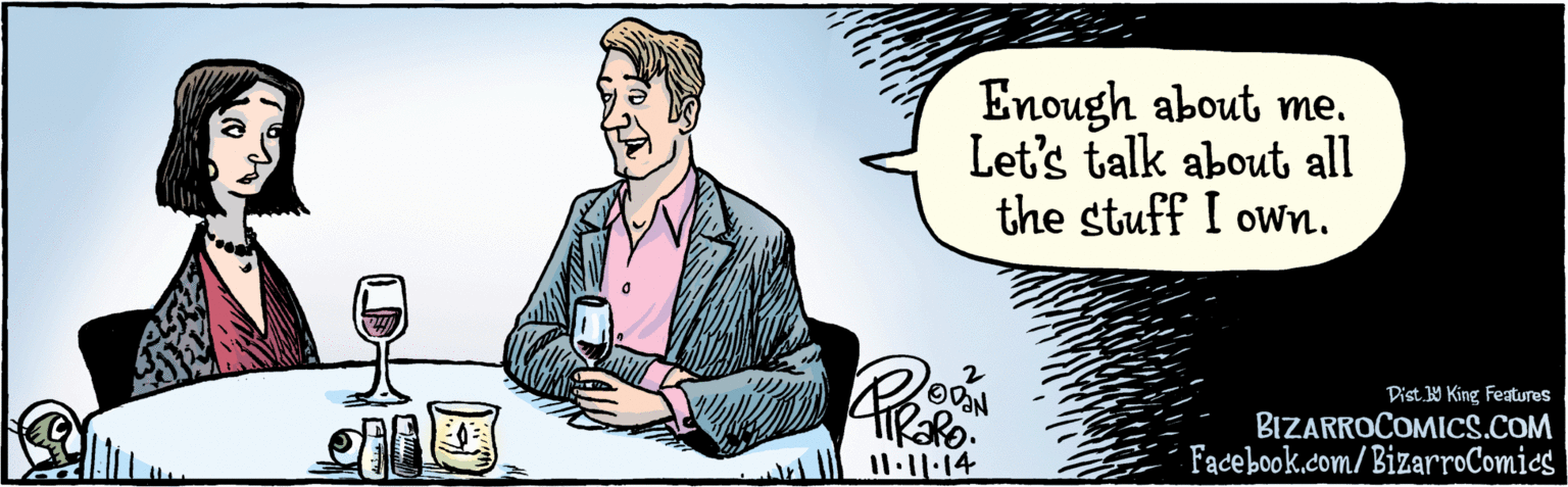 Humour OCR: BIZARROCOMICS.COM Facebook.com/ BizarroComies Dist. Y King fauras Enough about me. Let's talk about all the stuff I own. BIZARROCOMICS.COM Facebook.com/ BizarroComies Dist. Y King fauras Enough about me. Let's talk about all the stuff I own.