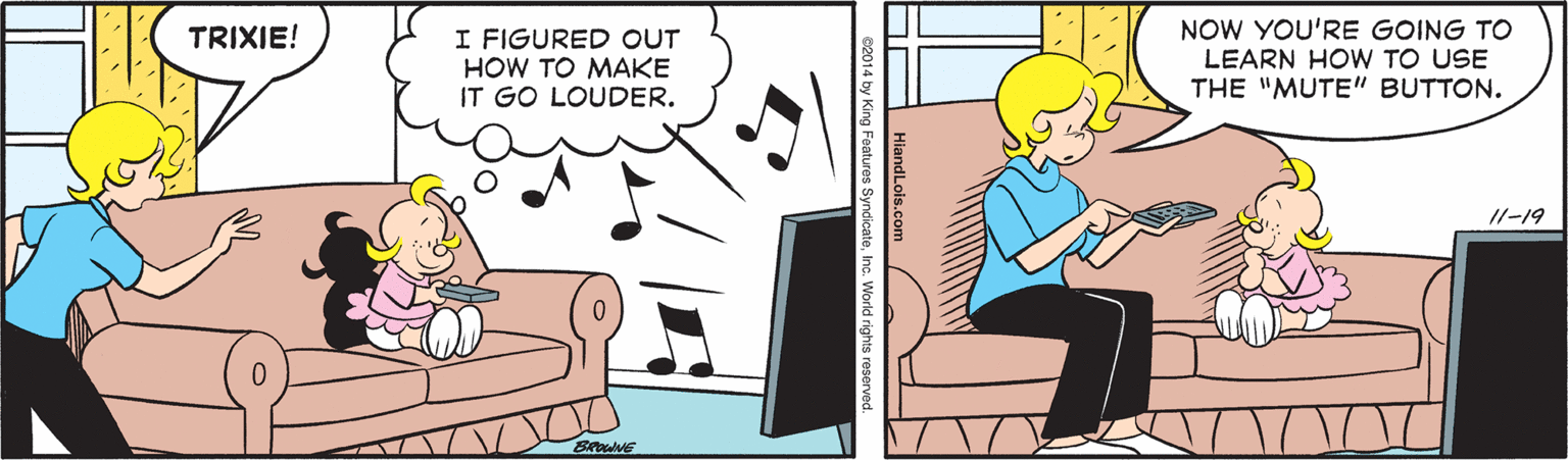 Rectangle OCR: NOW YOU'RE GOING TO I FIGURED OUT HOW TO MAKE IT GO LOUDER. TRIXIE! LEARN HOW TO USE THE "MUTE" BUTTON. I/-19 BRONE NOW YOU'RE GOING TO I FIGURED OUT HOW TO MAKE IT GO LOUDER. TRIXIE! LEARN HOW TO USE THE "MUTE" BUTTON. I/-19 BRONE