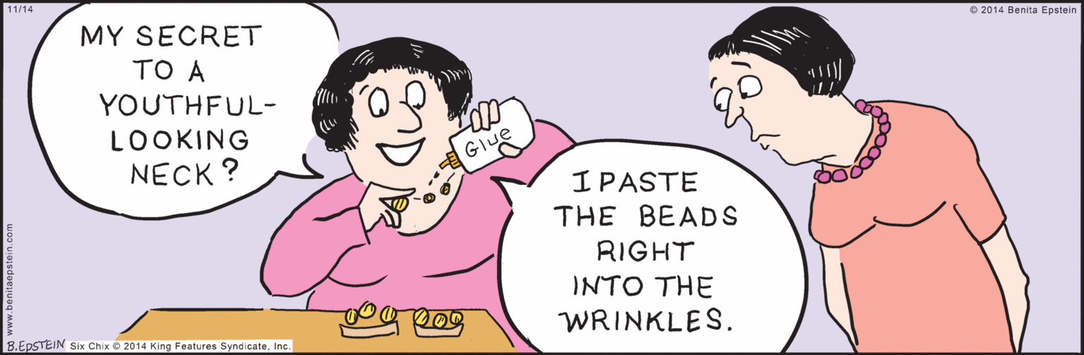 Line OCR: Six Chix © 2014 King Features SyndicateInc. 1 1/14 MY SECRET ?O A YOUTHFUL- LOOKING NECK ? GIue IPASTE THE BEADS RIGHT INTO THE WRINKLES. 8.EPSTEIN © 2014 Benita Epstein www.benitaepstein.com Six Chix © 2014 King Features SyndicateInc. 1 1/14 MY SECRET ?O A YOUTHFUL- LOOKING NECK ? GIue IPASTE THE BEADS RIGHT INTO THE WRINKLES. 8.EPSTEIN © 2014 Benita Epstein www.benitaepstein.com