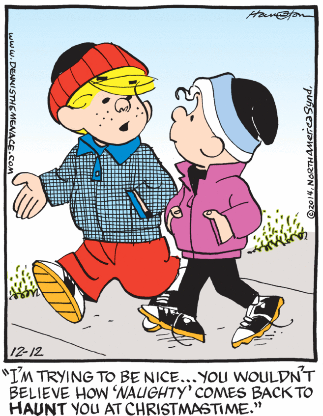 Graphics OCR: Hom@tom 12-12 "IM TRYING TO BE NICE...YOU WOULDN'T BELIEVE HOW NAUGHTY' COMES BACK TO HAUNT YOU AT CHRISTMASTIME." ©2014www.DENNISTHEMENACE.COM Hom@tom 12-12 "IM TRYING TO BE NICE...YOU WOULDN'T BELIEVE HOW NAUGHTY' COMES BACK TO HAUNT YOU AT CHRISTMASTIME." ©2014
