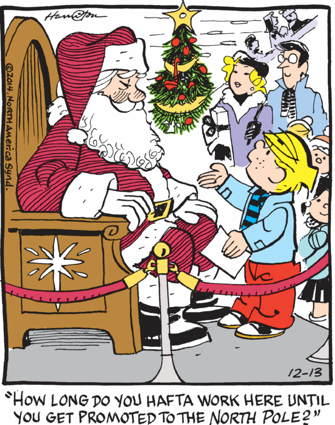 Happy OCR: Han@fou 12-13 *How LONG DO YOU HAFTA WORK HERE UNTIL YOU GET PROMOTED TO THE NORTH POLE?" 2014NORTHAmerica Synd. Han@fou 12-13 *How LONG DO YOU HAFTA WORK HERE UNTIL YOU GET PROMOTED TO THE NORTH POLE?" 2014NORTHAmerica Synd.