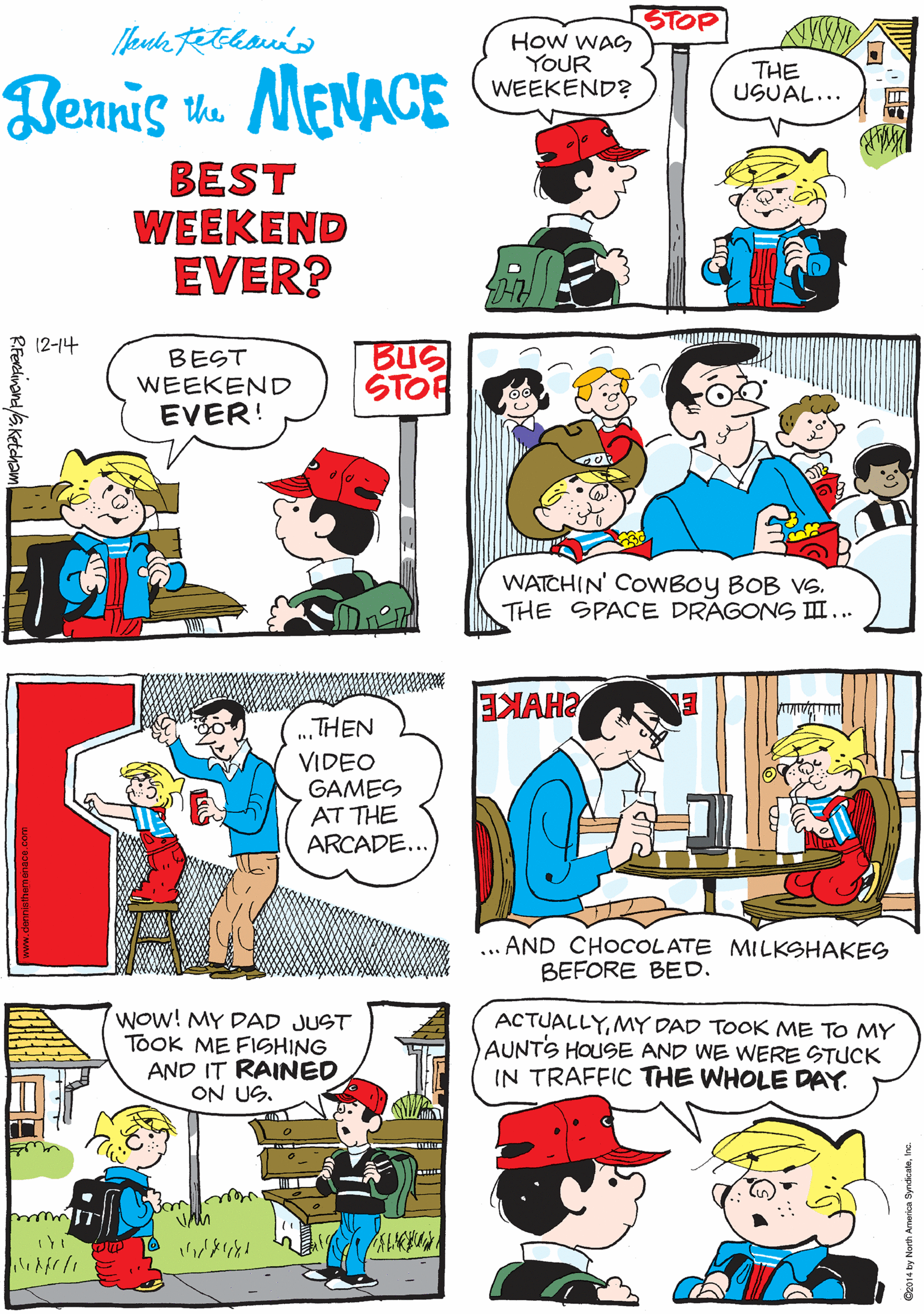 Conversation OCR: STOP How WAG YOUR WEEKEND? ...WAY TOO SHORT. THE USUAL... Bennis t MENACE BEST WEEKEND EVER? (2-14 BEST WEEKEND EVER! BUS STOP THEN VIDEO GAMES AT THE ARCADE... WATCHIN' COwBOy BOB VS. THE SPACE DRAGONS I... Wow! MY DAD JUST TOOK ME FISHING AND IT RAINED ON US. ACTUALLYMY DAD TOOK ME TO MY AUNTS HOUSE AND WE WERE STUCK IN TRAFFIC THE WHOLE DAY. HAKE ... AND CHOCOLATE MILKSHAKES BEFORE BED. R.Ferdinand aKetcham STOP How WAG YOUR WEEKEND? ...WAY TOO SHORT. THE USUAL... Bennis t MENACE BEST WEEKEND EVER? (2-14 BEST WEEKEND EVER! BUS STOP THEN VIDEO GAMES AT THE ARCADE... WATCHIN' COwBOy BOB VS. THE SPACE DRAGONS I... Wow! MY DAD JUST TOOK ME FISHING AND IT RAINED ON US. ACTUALLYMY DAD TOOK ME TO MY AUNTS HOUSE AND WE WERE STUCK IN TRAFFIC THE WHOLE DAY. HAKE ... AND CHOCOLATE MILKSHAKES BEFORE BED. R.Ferdinand aKetcham
