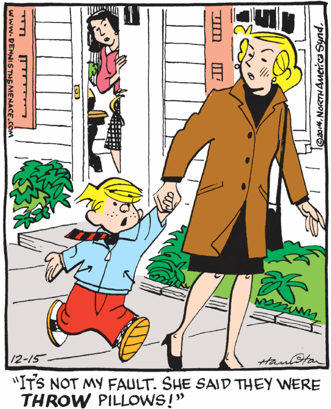 Organism OCR: 12-15 Hautan "ITS NOT MY FAULT. SHE SAID THEY WERE THROW PILLOWS!" l@014.NORTHAmerrca Synd. ?? www.DENNISTHE MENACE.COM 12-15 Hautan "ITS NOT MY FAULT. SHE SAID THEY WERE THROW PILLOWS!" l@014.NORTHAmerrca Synd. ?? www.DENNISTHE MENACE.COM