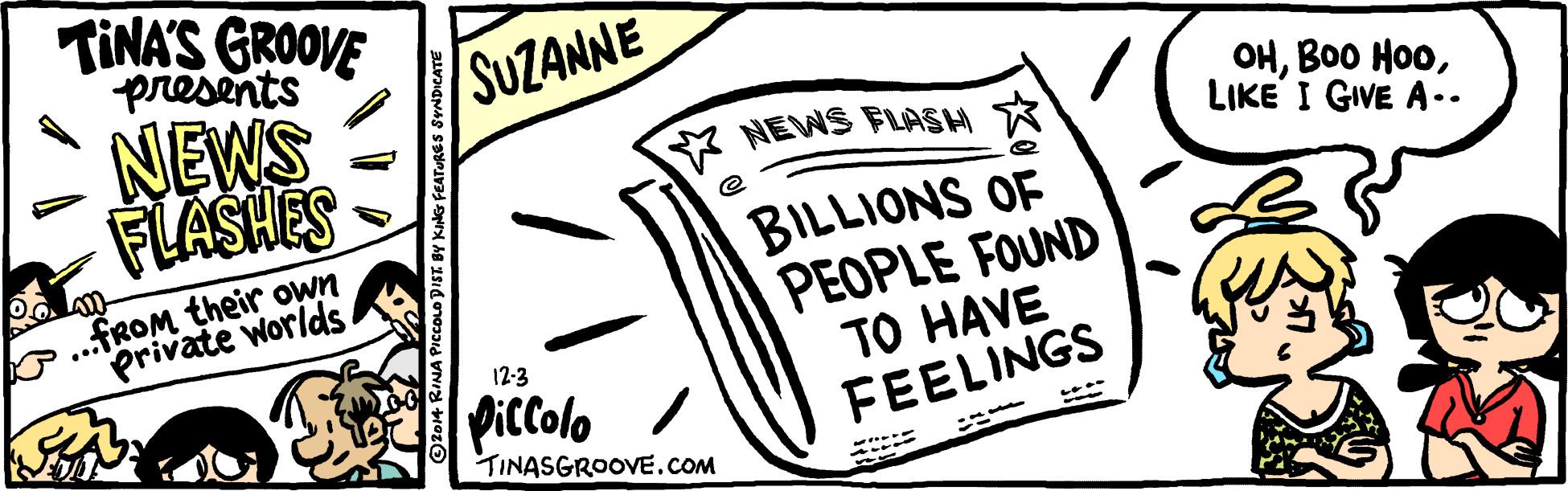 Line art OCR: TINA'S GROOVE presents NEWS FLASHES SUZANNE OHLIKE I GIVE A.. NEWS FLASH * BILLIONS OF PEOPLE FOUND TO HAVE FEELINGS .FROM their own Private worlds 12-3 PicColo TINASGROOVE.COM TINA'S GROOVE presents NEWS FLASHES SUZANNE OHBO0 HooLIKE I GIVE A.. NEWS FLASH * BILLIONS OF PEOPLE FOUND TO HAVE FEELINGS .FROM their own Private worlds 12-3 PicColo TINASGROOVE.COM