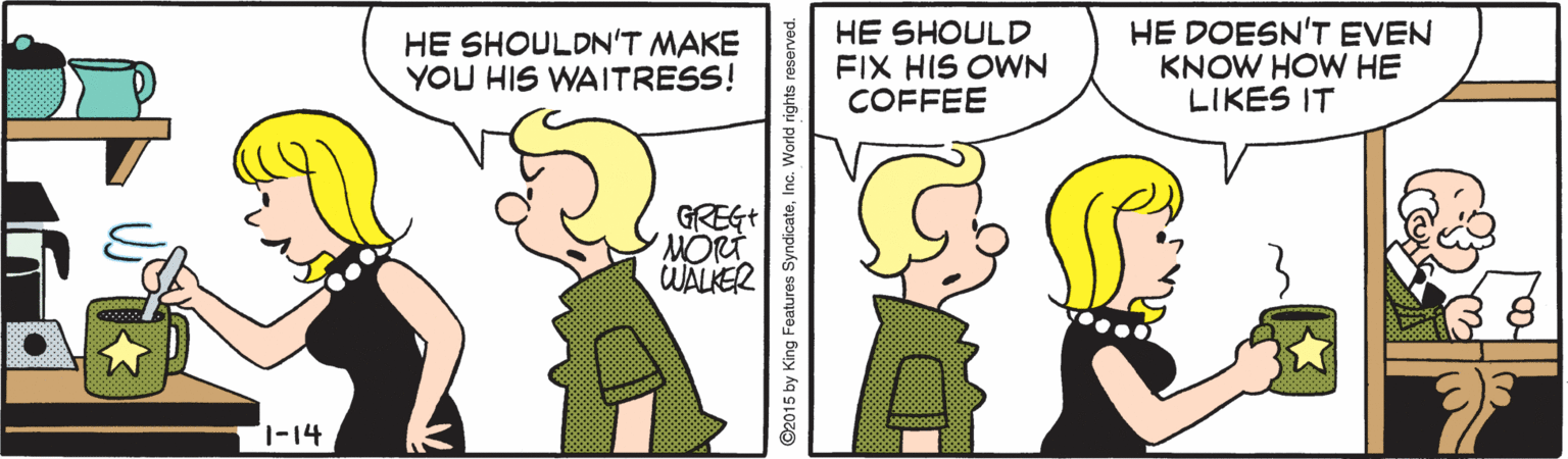 Organism OCR: HE SHOULDN'T MAKE YOU HIS WAITRESS! HE SHOULD FIX HIS OWN COFFEE HE DOESN'T EVEN KNOW HOW HE LIKES IT GREGT WALKER 1-14 ©2015 by King Features SyndicateInc. World rights i HE SHOULDN'T MAKE YOU HIS WAITRESS! HE SHOULD FIX HIS OWN COFFEE HE DOESN'T EVEN KNOW HOW HE LIKES IT GREGT WALKER 1-14 ©2015 by King Features SyndicateInc. World rights i