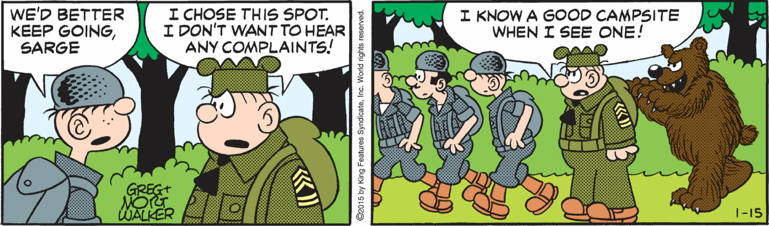Cartoon OCR: WE'D BETTER KEEP GOINGSARGE I CHOSE THIS SPOT. I DON'T WANT TO HEAR ANY COMPLAINTS! I KNOW A GOOD CAMPSITE WHEN I SEE ONE! GREGT MOG WALKER 1-15 ©2015 by King Features SyndicateInc. World rights reserved. WE'D BETTER KEEP GOINGSARGE I CHOSE THIS SPOT. I DON'T WANT TO HEAR ANY COMPLAINTS! I KNOW A GOOD CAMPSITE WHEN I SEE ONE! GREGT MOG WALKER 1-15 ©2015 by King Features SyndicateInc. World rights reserved.