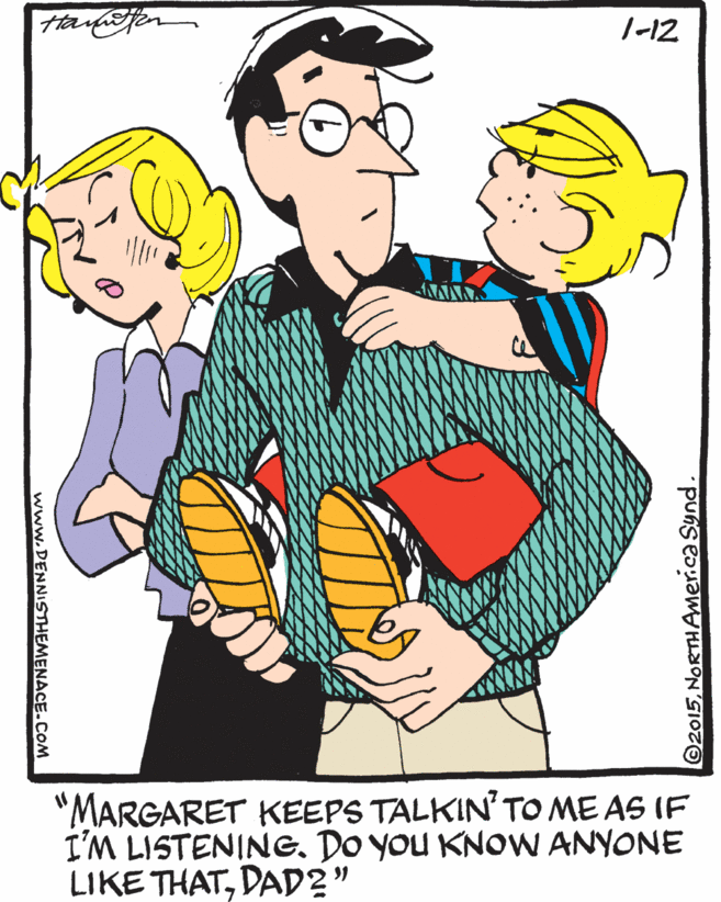 Illustration OCR: 1-12 "MARGARET KEEPS TALKIN' TO ME AS IF I'M LISTENING. DO YOU KNOW ANYONE LIKE THATDAD2" ©2015NORTHAmer.ca Synd. www.DENNISTHEMENACE.COM 1-12 "MARGARET KEEPS TALKIN' TO ME AS IF I'M LISTENING. DO YOU KNOW ANYONE LIKE THATDAD2" ©2015NORTHAmer.ca Synd. www.DENNISTHEMENACE.COM