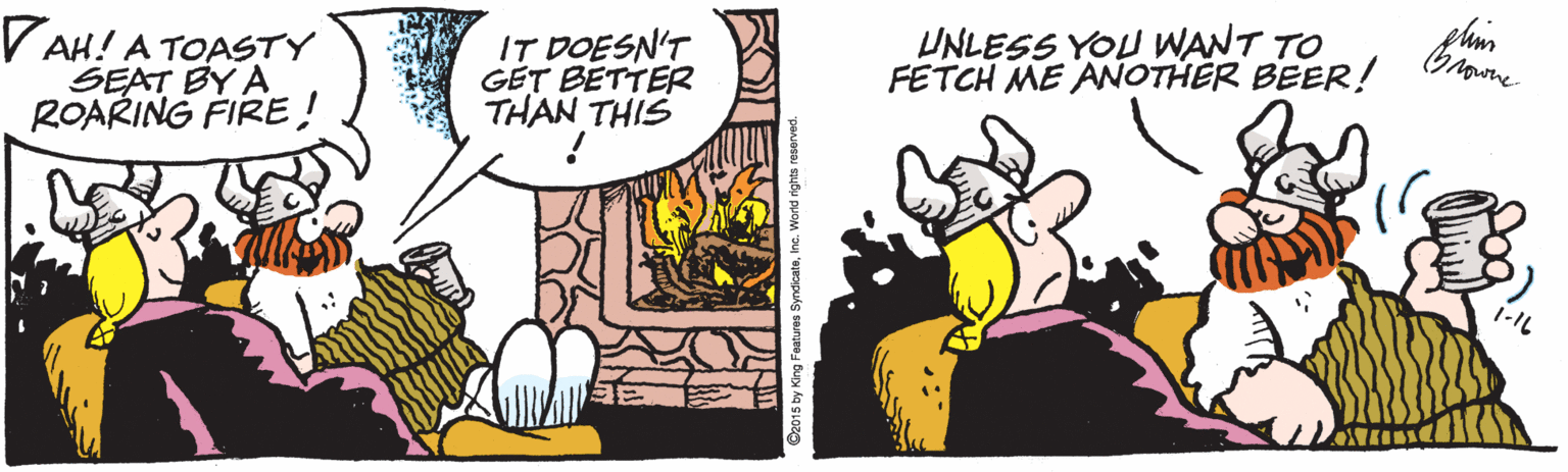 Costume accessory OCR: UNLESS YOU WANT TO FETCH ME ANOTHER BEER! Growne V AH! A TOASTY SEAT BY A ROARING FIRE ! IT DOESN'T GÉT BETTER THAN THIS 1-IL 2015 by King Features SyndicateInc. Wond rights UNLESS YOU WANT TO FETCH ME ANOTHER BEER! Growne V AH! A TOASTY SEAT BY A ROARING FIRE ! IT DOESN'T GÉT BETTER THAN THIS 1-IL 2015 by King Features SyndicateInc. Wond rights