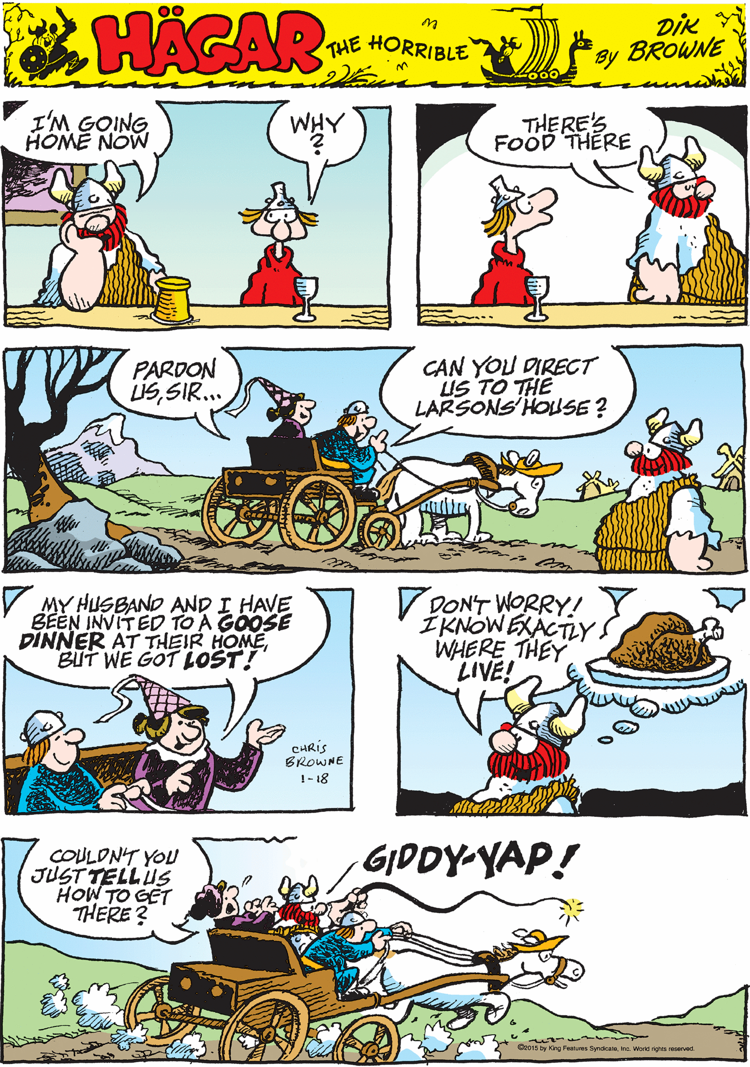 Line OCR: I'M GOING HOME NOW WHY THERE'S FOOD THERE HACAR THE HORRIBLE by DIK BROWNE PARDON USSIR.. CAN YOU DIRECT US TO THE LARSONS'HOISE ? V MY HUSBAND AND I HAVE BEEN INVITED TO A GOOSE DINNER AT THEIR HOMEBUT WE GOT LOST! CHRIS BROWNE !-18 GIDDY-YAP! V DONT WORRY! ÍKNOWEKACTLYS WHERE THEY LIVE! COULONT YOU JUST TELL US HOW TO GET THERE ? Go01s by Kirg Fasures Syndicaoina. World righs reserved I'M GOING HOME NOW WHY THERE'S FOOD THERE HACAR THE HORRIBLE by DIK BROWNE PARDON USSIR.. CAN YOU DIRECT US TO THE LARSONS'HOISE ? V MY HUSBAND AND I HAVE BEEN INVITED TO A GOOSE DINNER AT THEIR HOMEBUT WE GOT LOST! CHRIS BROWNE !-18 GIDDY-YAP! V DONT WORRY! ÍKNOWEKACTLYS WHERE THEY LIVE! COULONT YOU JUST TELL US HOW TO GET THERE ? Go01s by Kirg Fasures Syndicaoina. World righs reserved