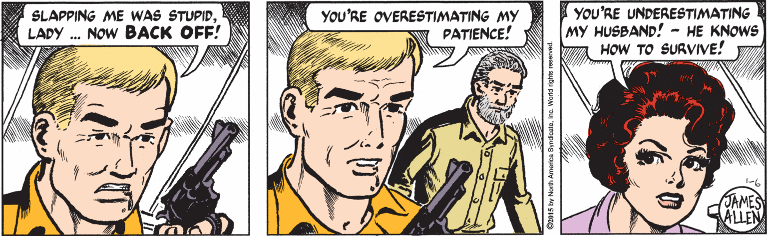 Drawing OCR: SLAPPING ME WAS STUPIDLADY .. NOW BACK OFF! YOU'RE OVERESTIMATING MY PATIENCE! YOU'RE UNDERESTIMATING MY HUSBAND! - HE KNOWS HOW TO SURVIVE! JAMES ALLEN 2015 by North America SyndicateInc. World right SLAPPING ME WAS STUPIDLADY .. NOW BACK OFF! YOU'RE OVERESTIMATING MY PATIENCE! YOU'RE UNDERESTIMATING MY HUSBAND! - HE KNOWS HOW TO SURVIVE! JAMES ALLEN 2015 by North America SyndicateInc. World right