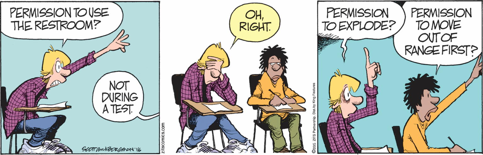Yellow OCR: PERMISSION TO USE THE RESTROOM? PERMISSION TO EXPLODE? PERMISSION TO MOVE OUTOF RANGE FIRST? OHRIGHT. NOT DURING A TEST itscomics.com ? p. Diat. by King Fatures PERMISSION TO USE THE RESTROOM? PERMISSION TO EXPLODE? PERMISSION TO MOVE OUTOF RANGE FIRST? OHRIGHT. NOT DURING A TEST itscomics.com ? p. Diat. by King Fatures