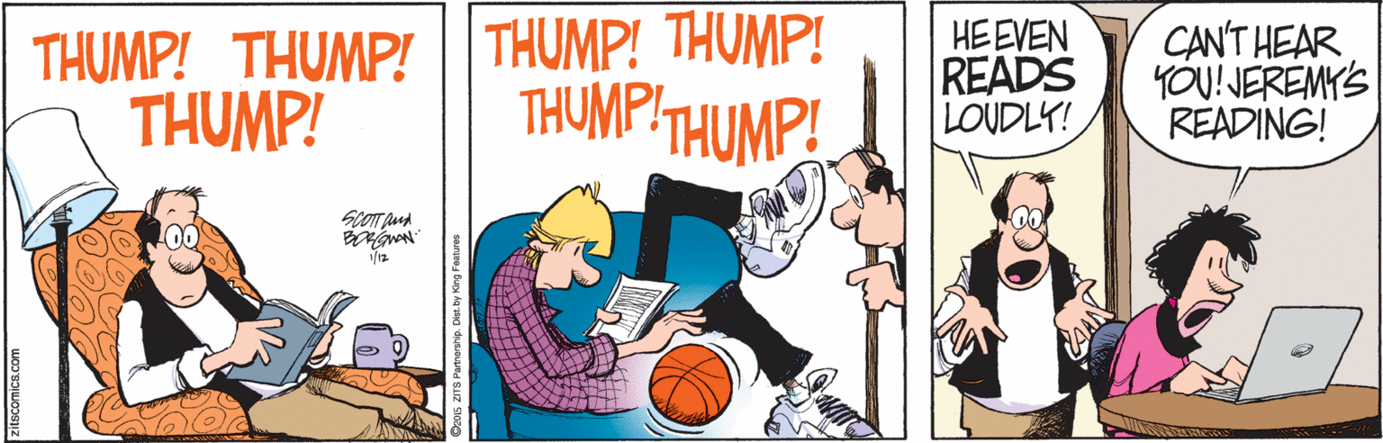 Clip art OCR: THUMP! THUMP! |THUMP! THUMP! THUMP! THUMP THUMP! HE EVEN READS LOUDLY! CAN'T HEAR YOU! JEREMYS READING! ScOm pud THUMP! THUMP! |THUMP! THUMP! THUMP! THUMP THUMP! HE EVEN READS LOUDLY! CAN'T HEAR YOU! JEREMYS READING! ScOm pud