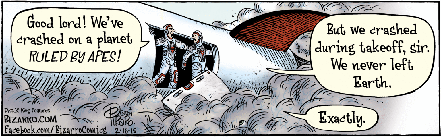 Drawing OCR: BIZARRO.COM Facebook.com/ BizarroComies Dist. Y King features Good lord! We've crashed on a planet RULED BY APES! But we crashed during takeoffsir. We never left Earth. Exactly. TiRoRo. 2:16.15 BIZARRO.COM Facebook.com/ BizarroComies Dist. Y King features Good lord! We've crashed on a planet RULED BY APES! But we crashed during takeoffsir. We never left Earth. Exactly. TiRoRo. 2:16.15