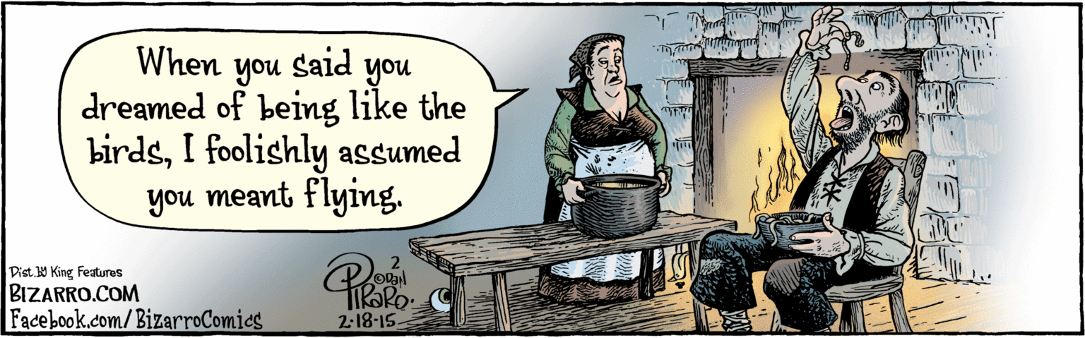 Comics OCR: BIZARRO.COM Facebook.com/BizarroComies Dist. Y King Featuras When you said you dreamed of being like the birdsI foolishly assumed you meant flying. 2 18 15 BIZARRO.COM Facebook.com/BizarroComies Dist. Y King Featuras When you said you dreamed of being like the birdsI foolishly assumed you meant flying. 2 18 15