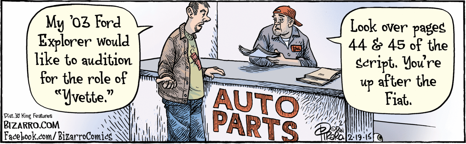Publication OCR: BIZARRO.COM Facebook.com/BizarroComies Dist Y King features My '03 Ford Explorer Would like to audition for the role of "Yvette? Look over pages 44 & 45 of the seript. You're up after the Fiat. AUTO PARTS 2.19.15 BIZARRO.COM Facebook.com/BizarroComies Dist Y King features My '03 Ford Explorer Would like to audition for the role of "Yvette? Look over pages 44 & 45 of the seript. You're up after the Fiat. AUTO PARTS 2.19.15